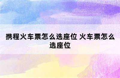 携程火车票怎么选座位 火车票怎么选座位